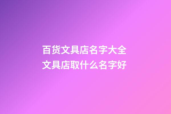 百货文具店名字大全 文具店取什么名字好-第1张-店铺起名-玄机派